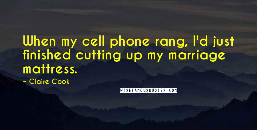 Claire Cook Quotes: When my cell phone rang, I'd just finished cutting up my marriage mattress.