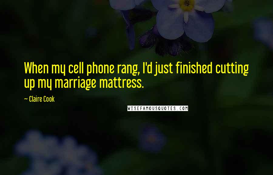 Claire Cook Quotes: When my cell phone rang, I'd just finished cutting up my marriage mattress.