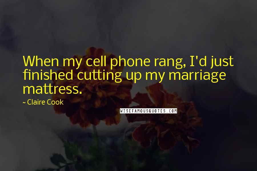 Claire Cook Quotes: When my cell phone rang, I'd just finished cutting up my marriage mattress.