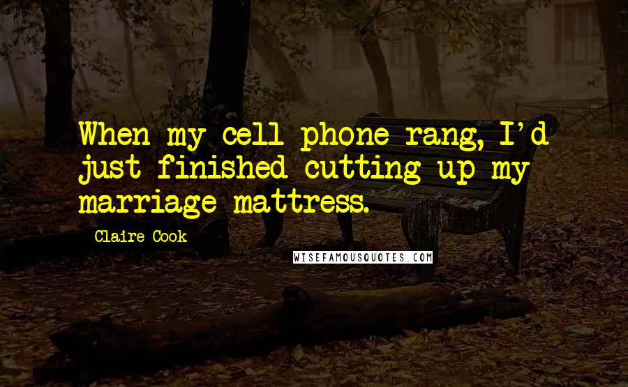 Claire Cook Quotes: When my cell phone rang, I'd just finished cutting up my marriage mattress.