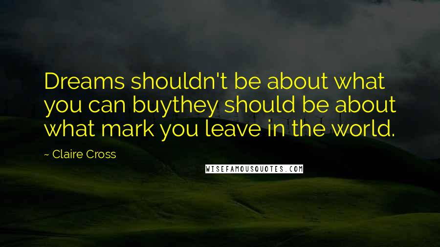Claire Cross Quotes: Dreams shouldn't be about what you can buythey should be about what mark you leave in the world.