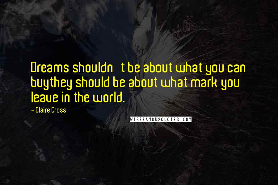 Claire Cross Quotes: Dreams shouldn't be about what you can buythey should be about what mark you leave in the world.