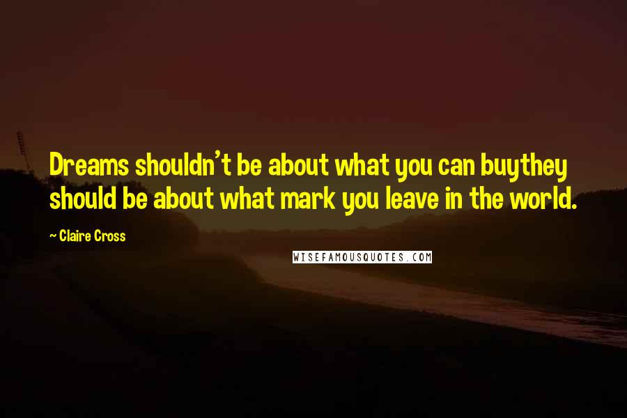 Claire Cross Quotes: Dreams shouldn't be about what you can buythey should be about what mark you leave in the world.