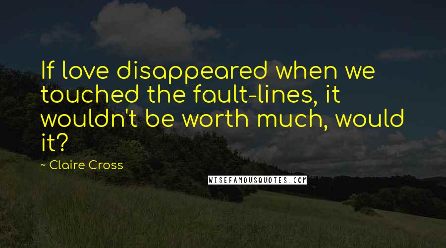 Claire Cross Quotes: If love disappeared when we touched the fault-lines, it wouldn't be worth much, would it?