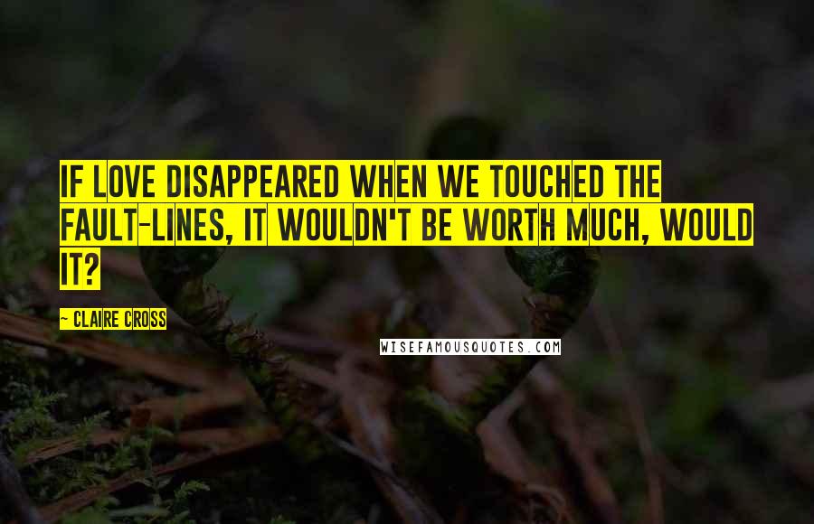 Claire Cross Quotes: If love disappeared when we touched the fault-lines, it wouldn't be worth much, would it?