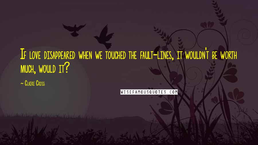 Claire Cross Quotes: If love disappeared when we touched the fault-lines, it wouldn't be worth much, would it?