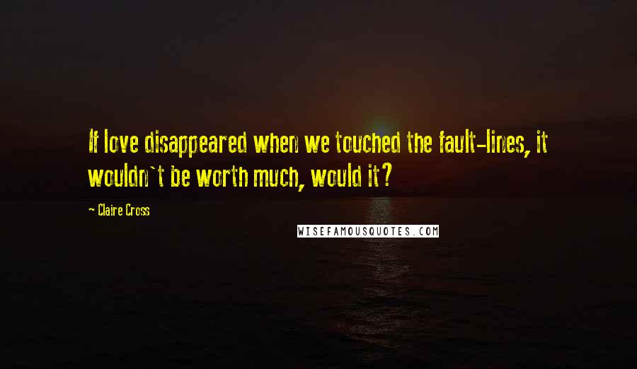 Claire Cross Quotes: If love disappeared when we touched the fault-lines, it wouldn't be worth much, would it?