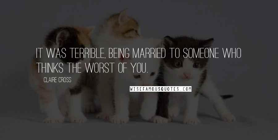 Claire Cross Quotes: It was terrible, being married to someone who thinks the worst of you.