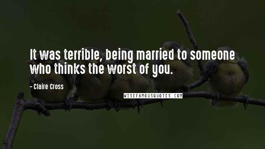 Claire Cross Quotes: It was terrible, being married to someone who thinks the worst of you.