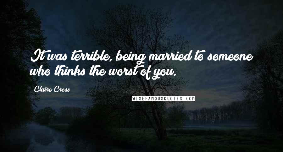 Claire Cross Quotes: It was terrible, being married to someone who thinks the worst of you.