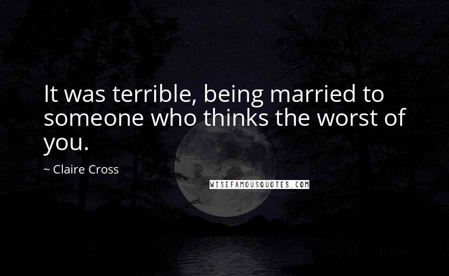 Claire Cross Quotes: It was terrible, being married to someone who thinks the worst of you.