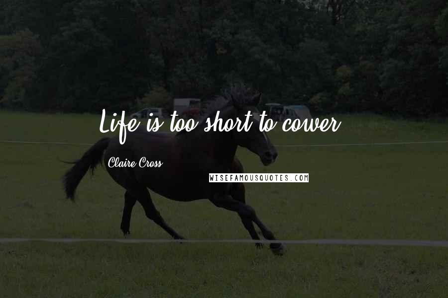 Claire Cross Quotes: Life is too short to cower.