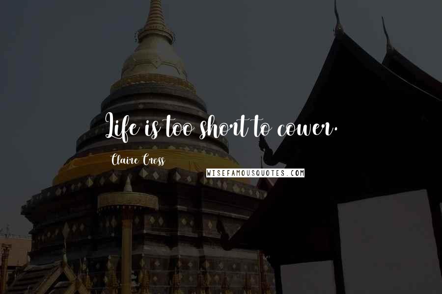 Claire Cross Quotes: Life is too short to cower.