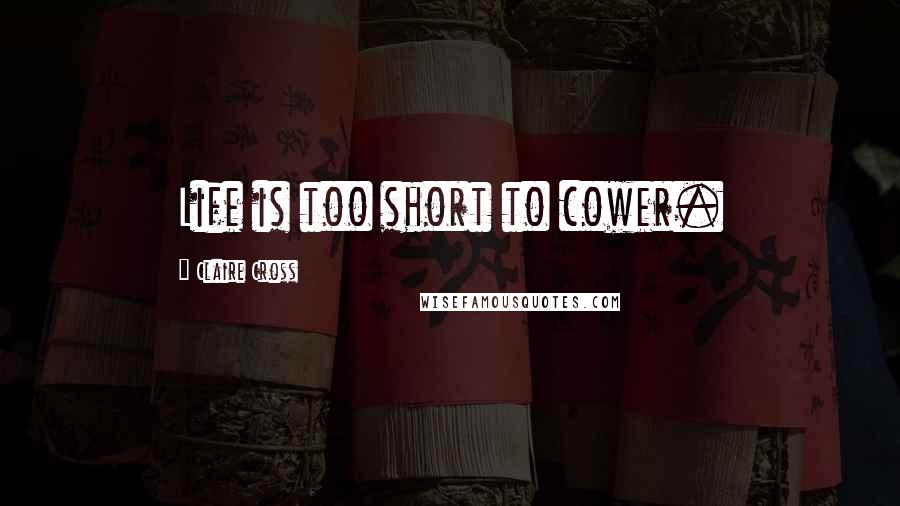 Claire Cross Quotes: Life is too short to cower.
