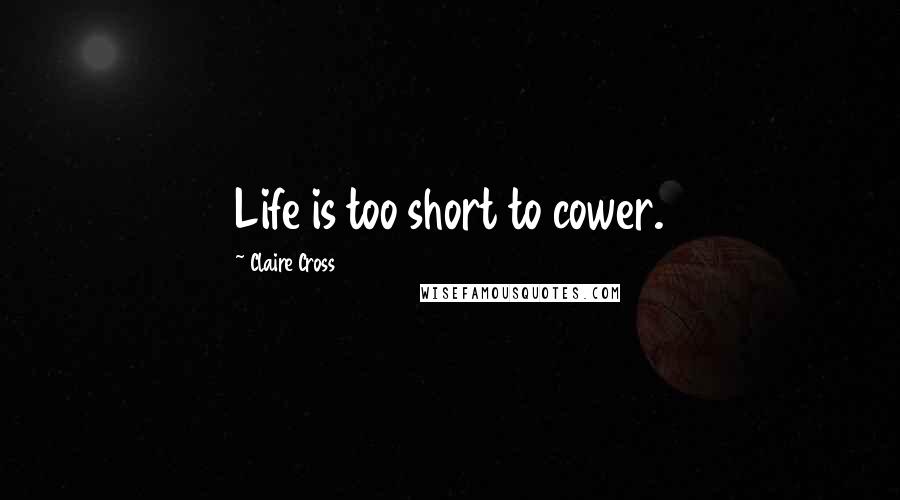 Claire Cross Quotes: Life is too short to cower.