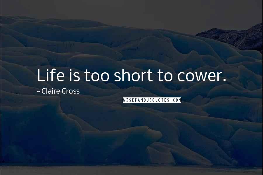 Claire Cross Quotes: Life is too short to cower.