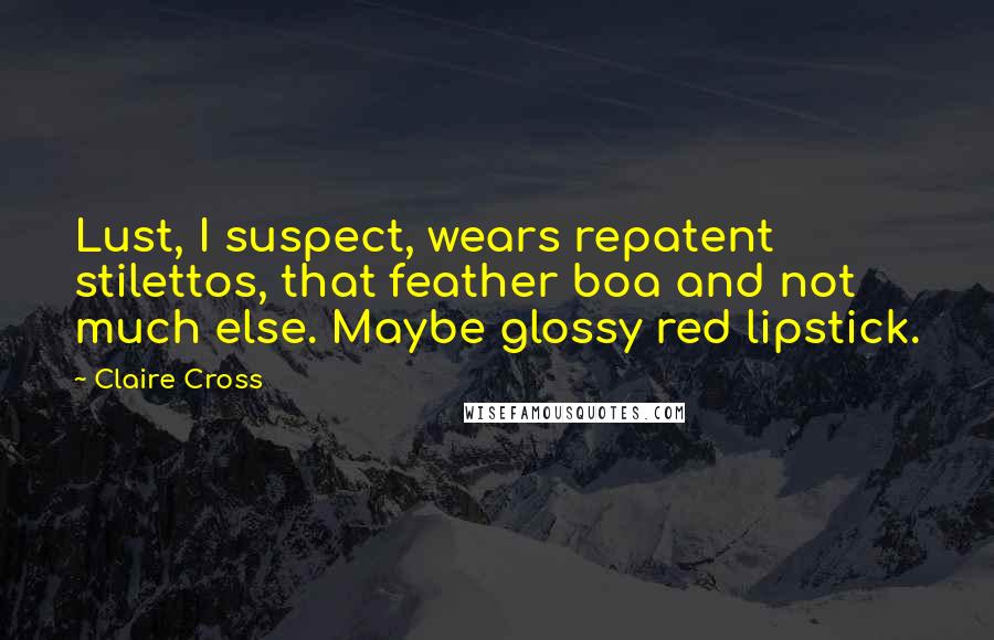 Claire Cross Quotes: Lust, I suspect, wears repatent stilettos, that feather boa and not much else. Maybe glossy red lipstick.