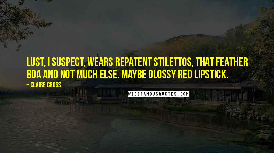 Claire Cross Quotes: Lust, I suspect, wears repatent stilettos, that feather boa and not much else. Maybe glossy red lipstick.