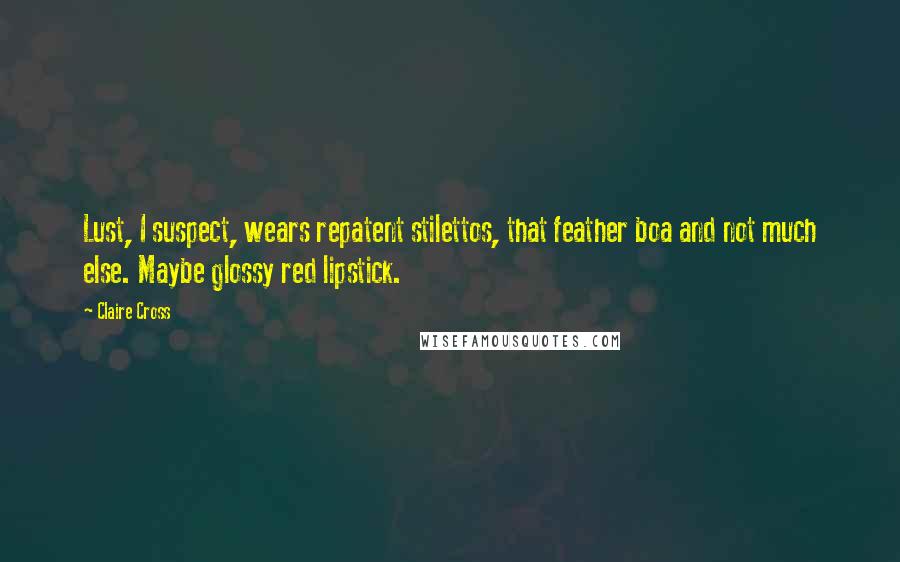 Claire Cross Quotes: Lust, I suspect, wears repatent stilettos, that feather boa and not much else. Maybe glossy red lipstick.