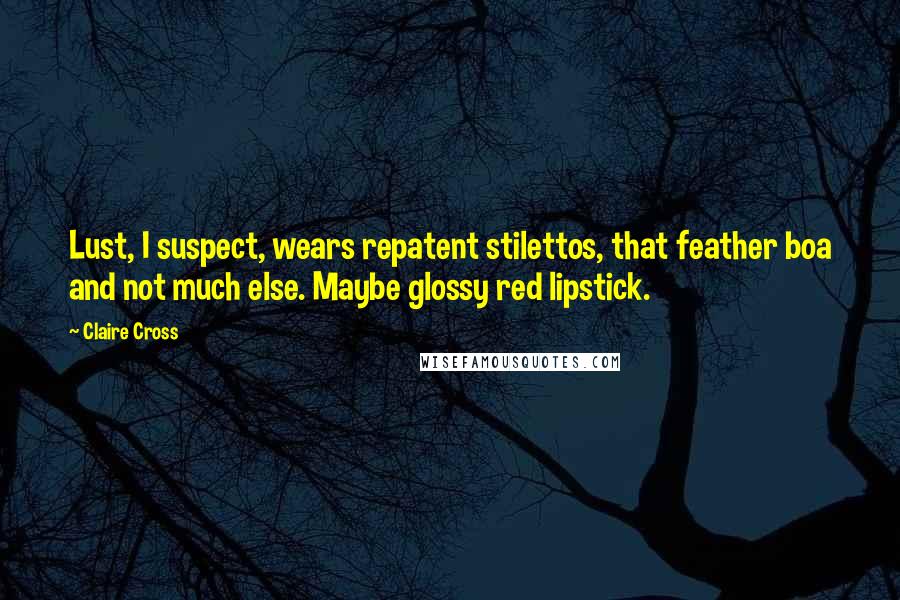 Claire Cross Quotes: Lust, I suspect, wears repatent stilettos, that feather boa and not much else. Maybe glossy red lipstick.