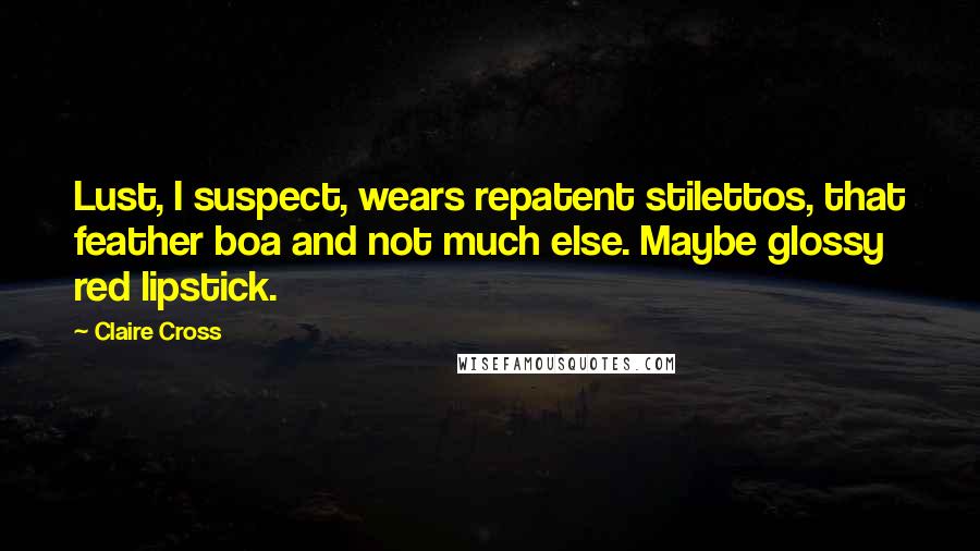 Claire Cross Quotes: Lust, I suspect, wears repatent stilettos, that feather boa and not much else. Maybe glossy red lipstick.