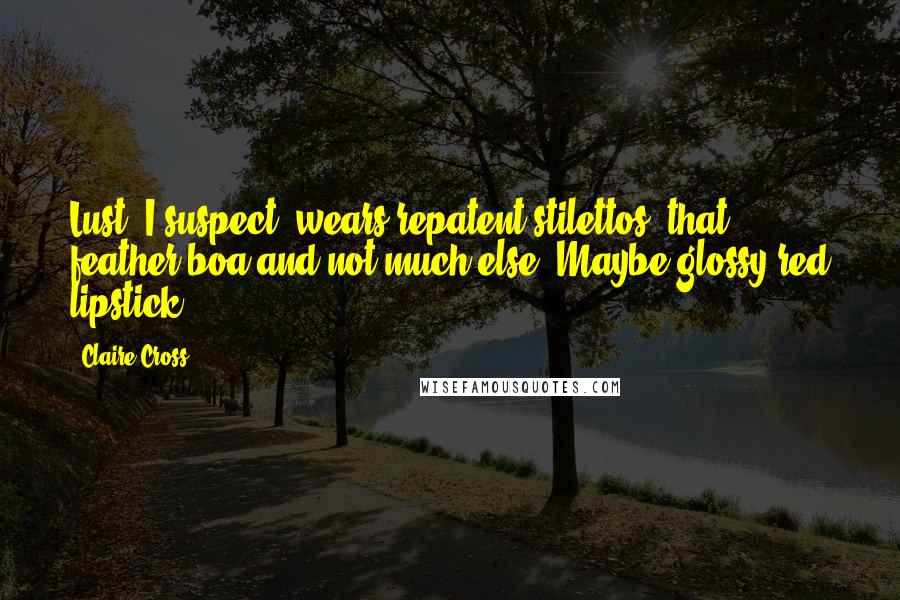 Claire Cross Quotes: Lust, I suspect, wears repatent stilettos, that feather boa and not much else. Maybe glossy red lipstick.