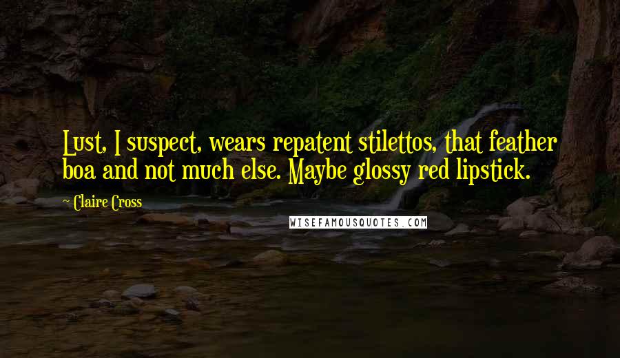 Claire Cross Quotes: Lust, I suspect, wears repatent stilettos, that feather boa and not much else. Maybe glossy red lipstick.