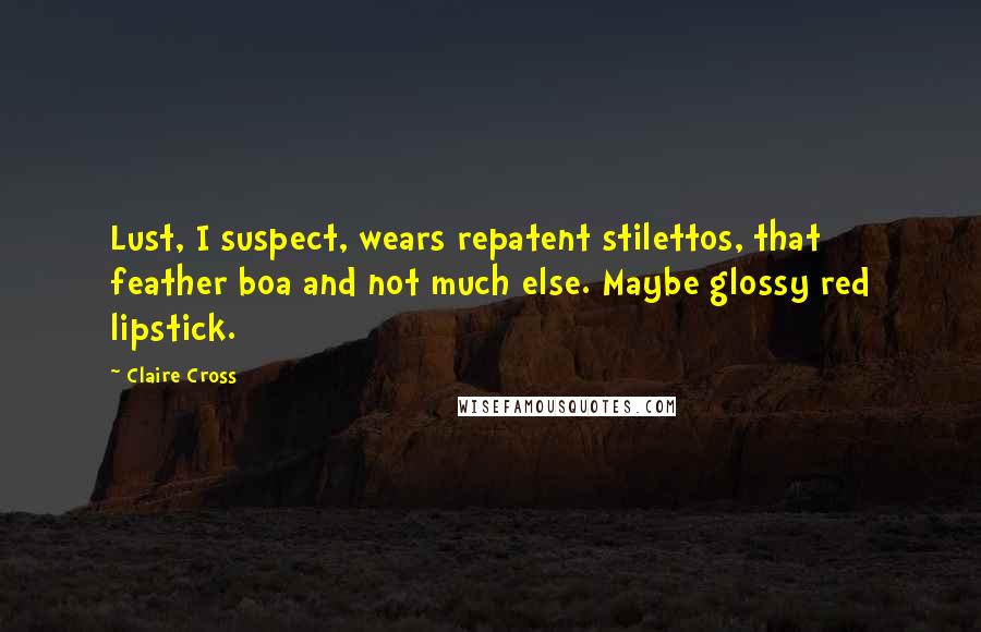 Claire Cross Quotes: Lust, I suspect, wears repatent stilettos, that feather boa and not much else. Maybe glossy red lipstick.