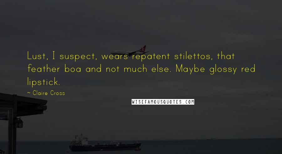 Claire Cross Quotes: Lust, I suspect, wears repatent stilettos, that feather boa and not much else. Maybe glossy red lipstick.