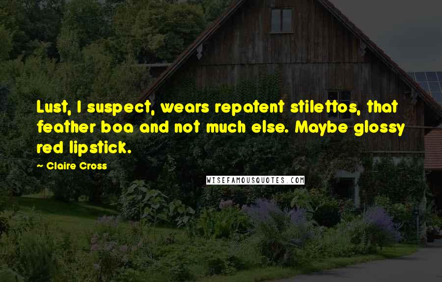 Claire Cross Quotes: Lust, I suspect, wears repatent stilettos, that feather boa and not much else. Maybe glossy red lipstick.