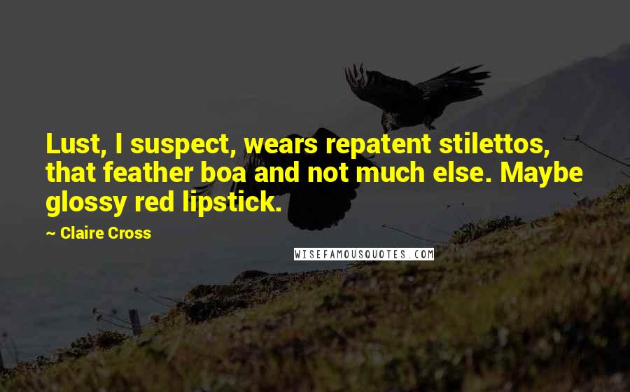 Claire Cross Quotes: Lust, I suspect, wears repatent stilettos, that feather boa and not much else. Maybe glossy red lipstick.