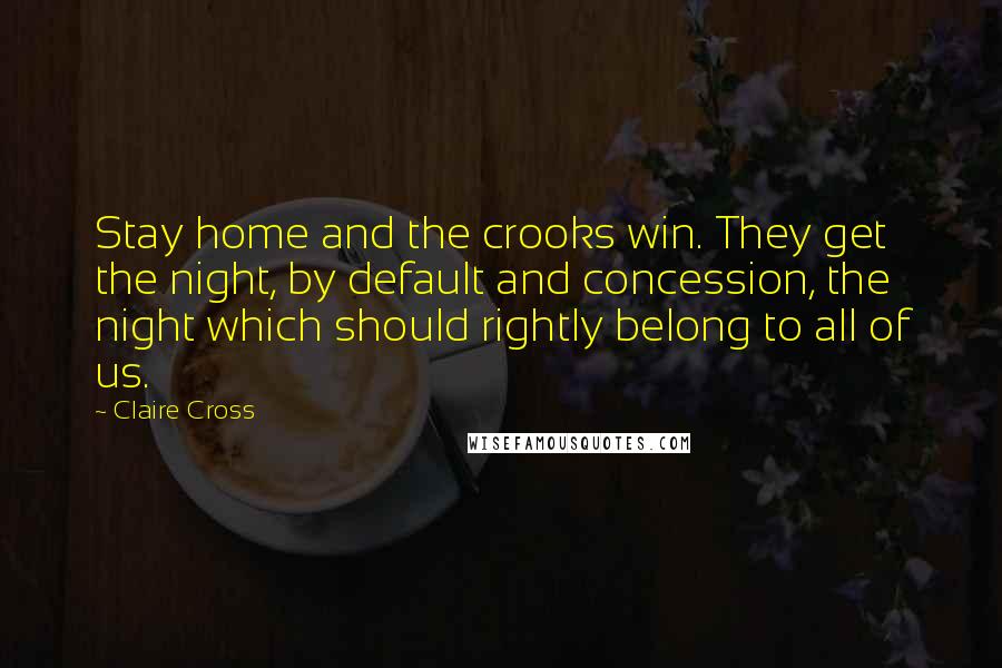 Claire Cross Quotes: Stay home and the crooks win. They get the night, by default and concession, the night which should rightly belong to all of us.