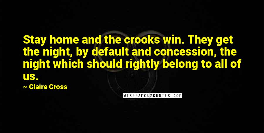 Claire Cross Quotes: Stay home and the crooks win. They get the night, by default and concession, the night which should rightly belong to all of us.
