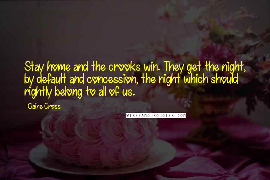 Claire Cross Quotes: Stay home and the crooks win. They get the night, by default and concession, the night which should rightly belong to all of us.