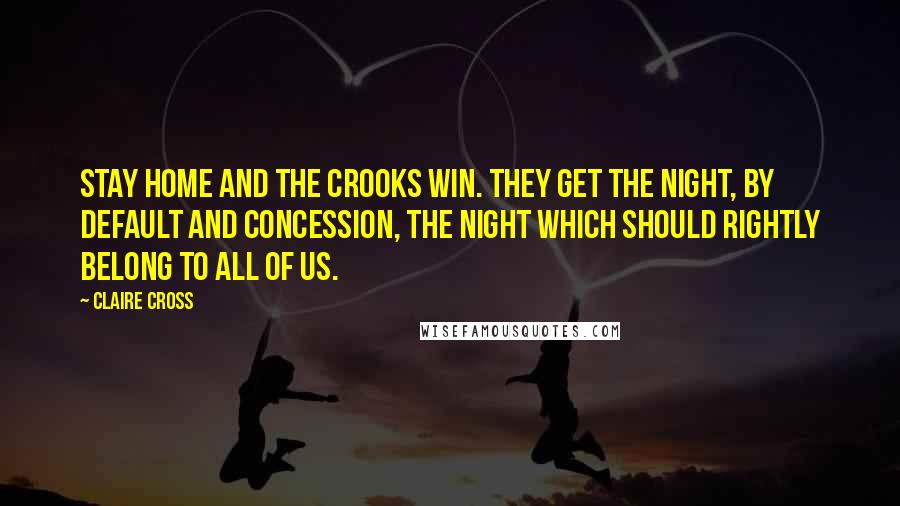 Claire Cross Quotes: Stay home and the crooks win. They get the night, by default and concession, the night which should rightly belong to all of us.