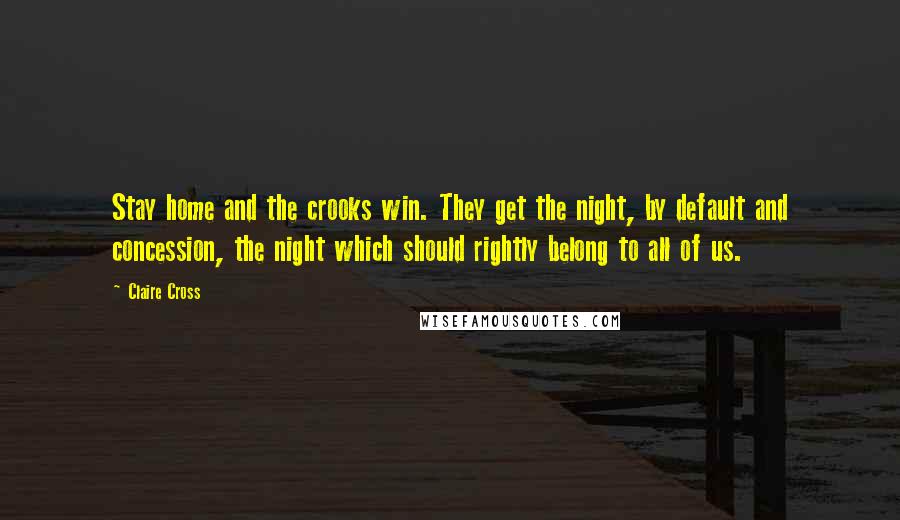 Claire Cross Quotes: Stay home and the crooks win. They get the night, by default and concession, the night which should rightly belong to all of us.