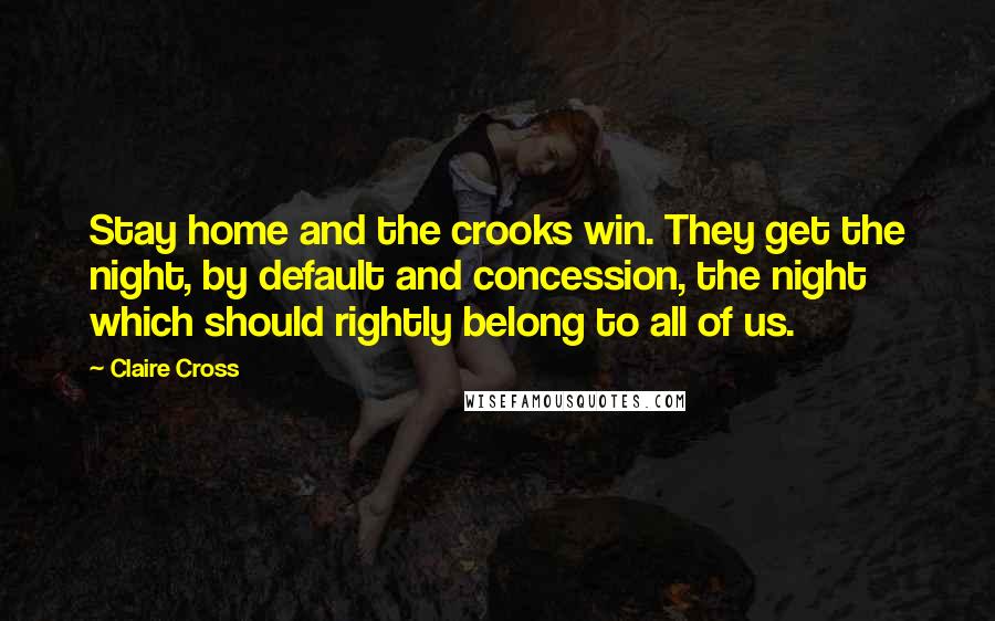 Claire Cross Quotes: Stay home and the crooks win. They get the night, by default and concession, the night which should rightly belong to all of us.