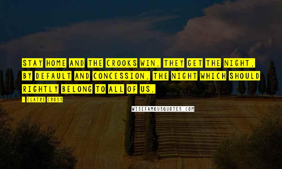 Claire Cross Quotes: Stay home and the crooks win. They get the night, by default and concession, the night which should rightly belong to all of us.