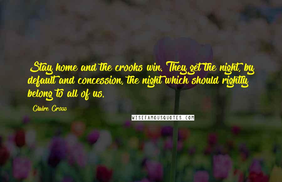 Claire Cross Quotes: Stay home and the crooks win. They get the night, by default and concession, the night which should rightly belong to all of us.