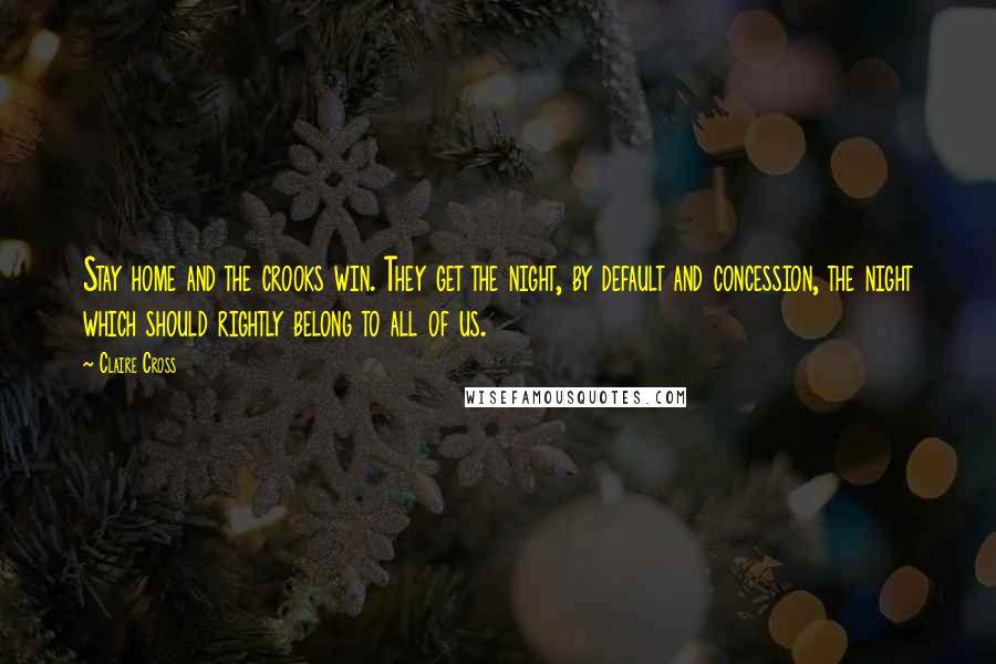 Claire Cross Quotes: Stay home and the crooks win. They get the night, by default and concession, the night which should rightly belong to all of us.