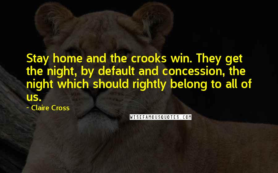 Claire Cross Quotes: Stay home and the crooks win. They get the night, by default and concession, the night which should rightly belong to all of us.