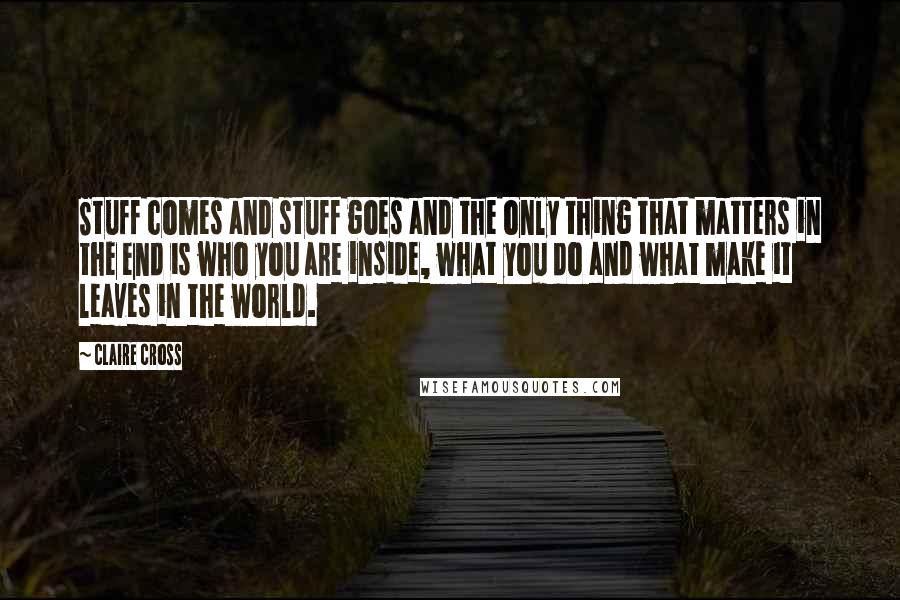 Claire Cross Quotes: Stuff comes and stuff goes and the only thing that matters in the end is who you are inside, what you do and what make it leaves in the world.