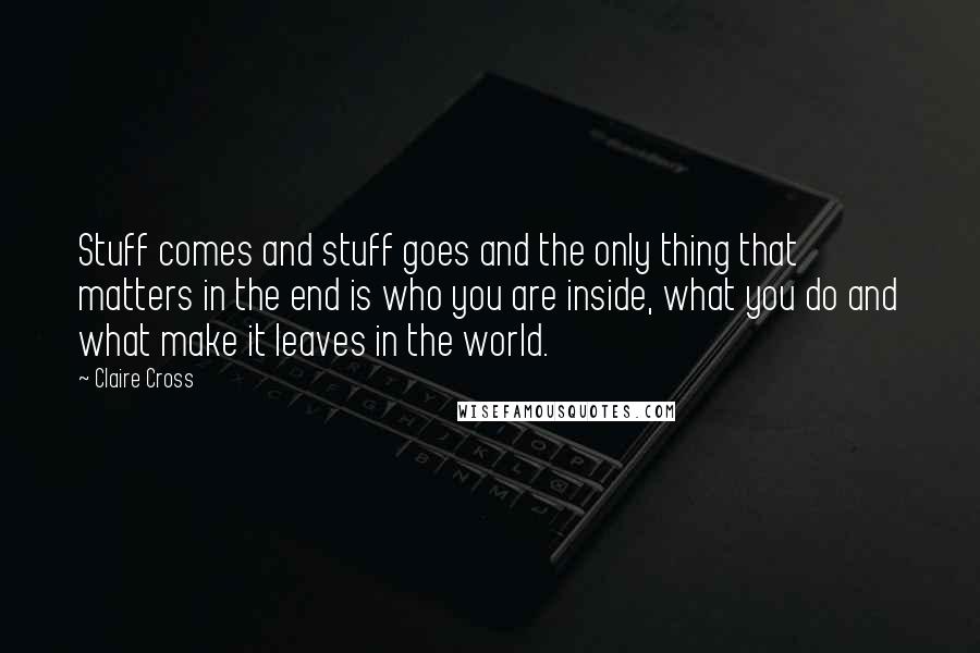 Claire Cross Quotes: Stuff comes and stuff goes and the only thing that matters in the end is who you are inside, what you do and what make it leaves in the world.