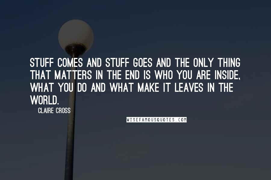 Claire Cross Quotes: Stuff comes and stuff goes and the only thing that matters in the end is who you are inside, what you do and what make it leaves in the world.