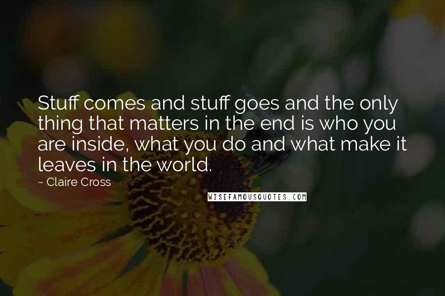 Claire Cross Quotes: Stuff comes and stuff goes and the only thing that matters in the end is who you are inside, what you do and what make it leaves in the world.