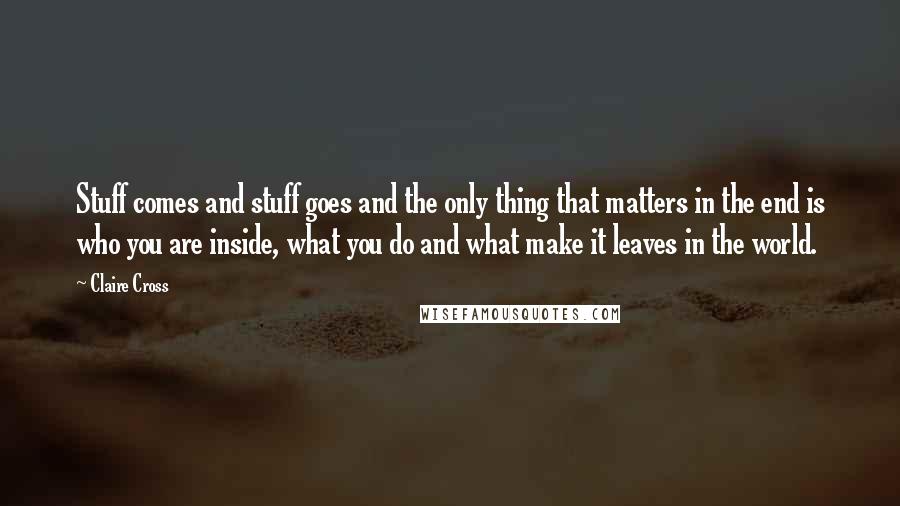 Claire Cross Quotes: Stuff comes and stuff goes and the only thing that matters in the end is who you are inside, what you do and what make it leaves in the world.