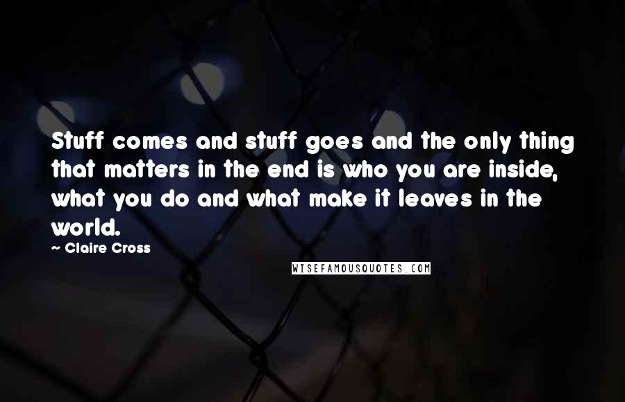 Claire Cross Quotes: Stuff comes and stuff goes and the only thing that matters in the end is who you are inside, what you do and what make it leaves in the world.