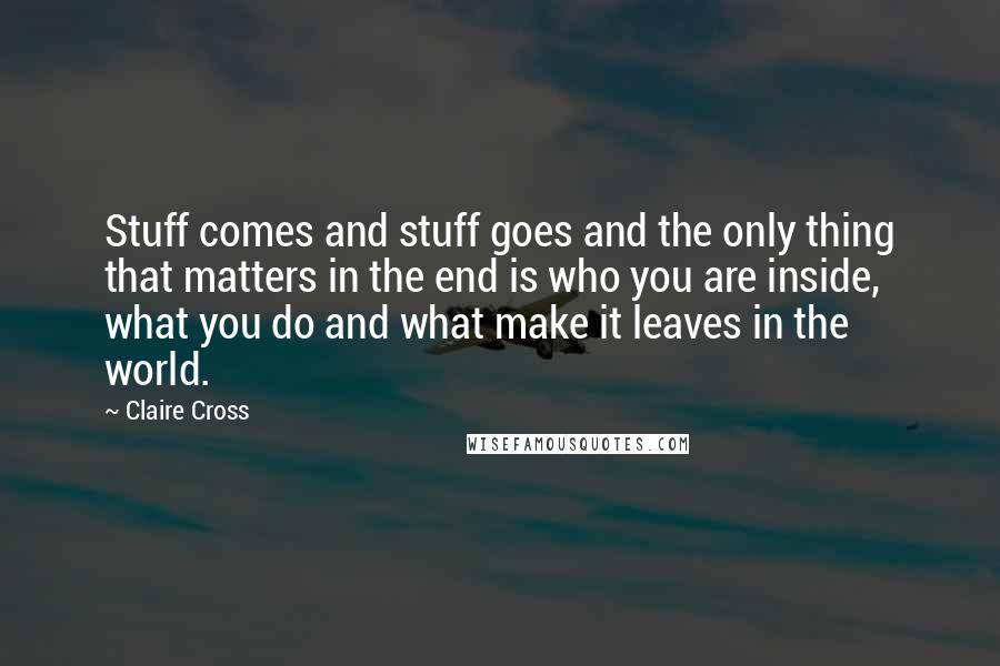 Claire Cross Quotes: Stuff comes and stuff goes and the only thing that matters in the end is who you are inside, what you do and what make it leaves in the world.