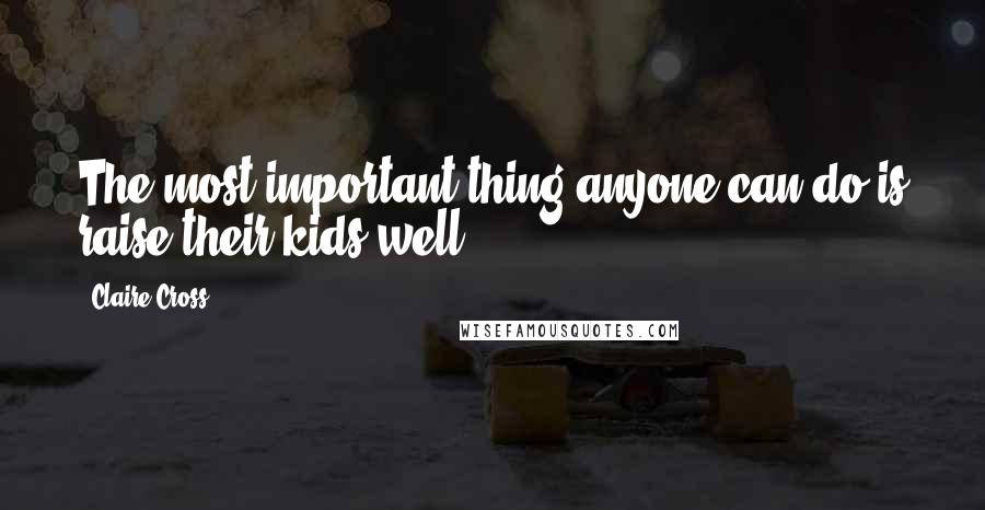 Claire Cross Quotes: The most important thing anyone can do is raise their kids well.