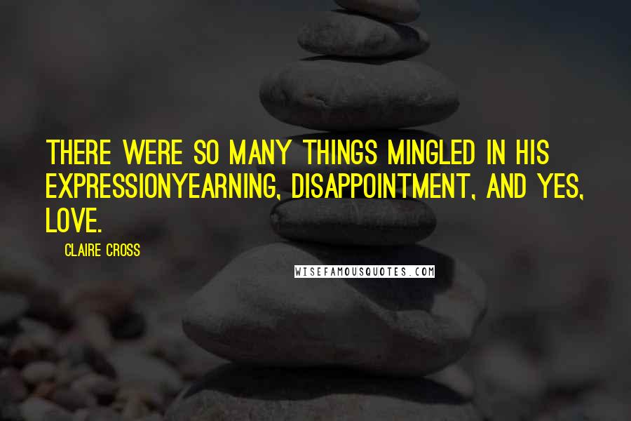 Claire Cross Quotes: There were so many things mingled in his expressionyearning, disappointment, and yes, love.